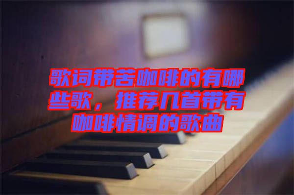 歌詞帶苦咖啡的有哪些歌，推薦幾首帶有咖啡情調的歌曲