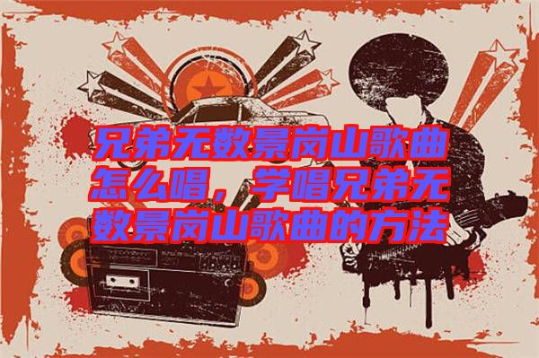 兄弟無(wú)數(shù)景崗山歌曲怎么唱，學(xué)唱兄弟無(wú)數(shù)景崗山歌曲的方法