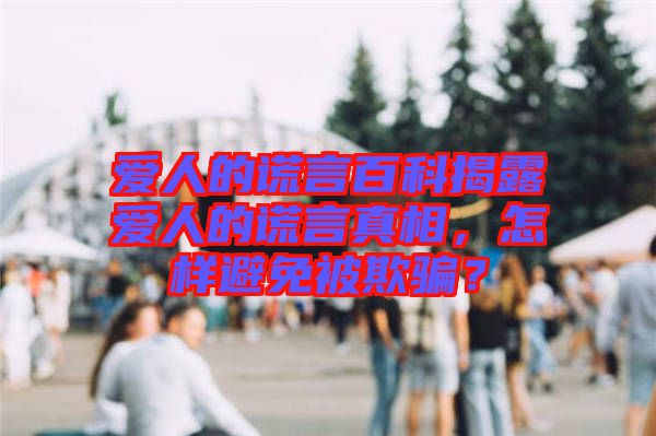 愛(ài)人的謊言百科揭露愛(ài)人的謊言真相，怎樣避免被欺騙？