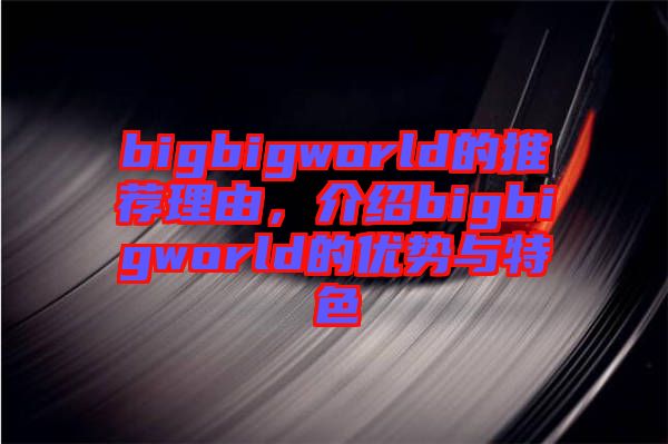 bigbigworld的推薦理由，介紹bigbigworld的優(yōu)勢(shì)與特色