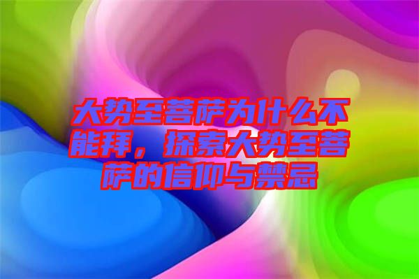 大勢(shì)至菩薩為什么不能拜，探索大勢(shì)至菩薩的信仰與禁忌