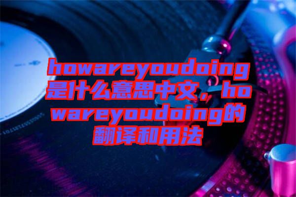 howareyoudoing是什么意思中文，howareyoudoing的翻譯和用法