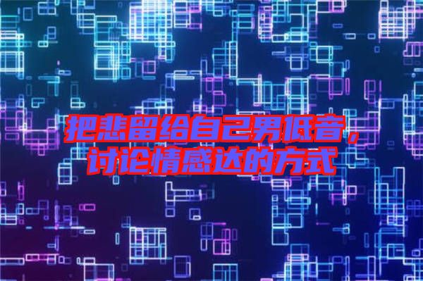 把悲留給自己男低音，討論情感達(dá)的方式