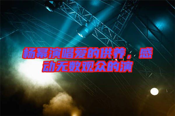 楊冪演唱愛的供養(yǎng)，感動無數(shù)觀眾的演