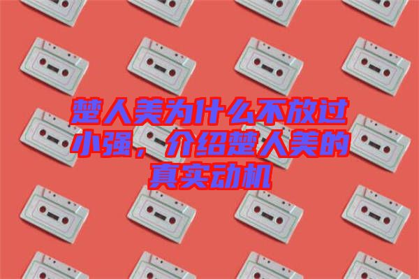 楚人美為什么不放過小強(qiáng)，介紹楚人美的真實(shí)動(dòng)機(jī)