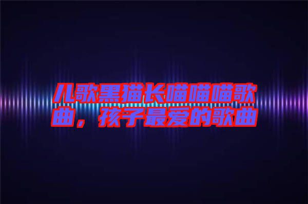 兒歌黑貓長(zhǎng)喵喵喵歌曲，孩子最?lèi)?ài)的歌曲