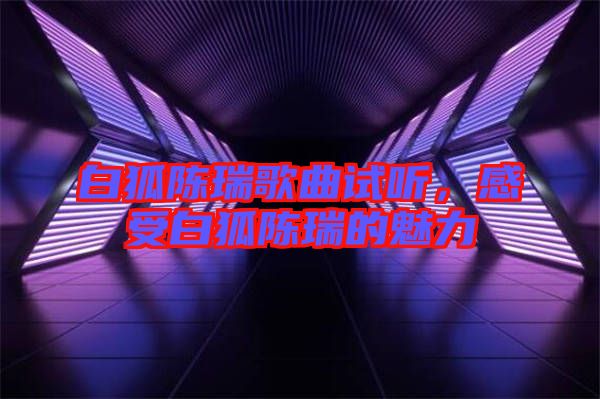 白狐陳瑞歌曲試聽，感受白狐陳瑞的魅力