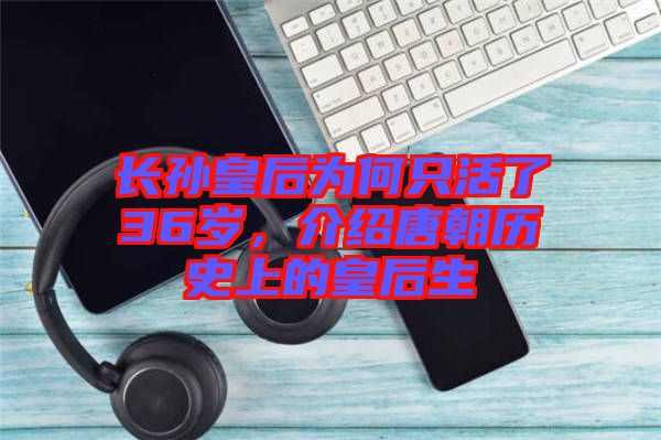 長(zhǎng)孫皇后為何只活了36歲，介紹唐朝歷史上的皇后生