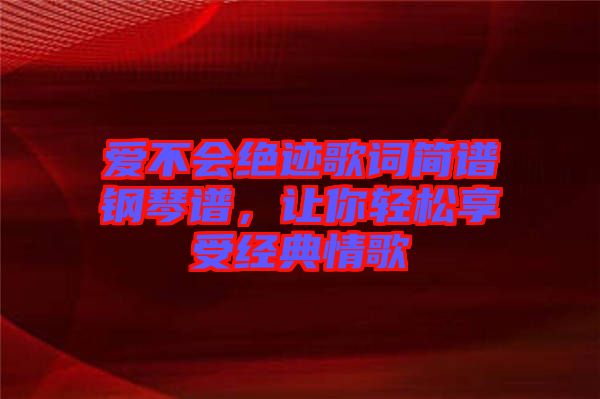 愛不會絕跡歌詞簡譜鋼琴譜，讓你輕松享受經(jīng)典情歌