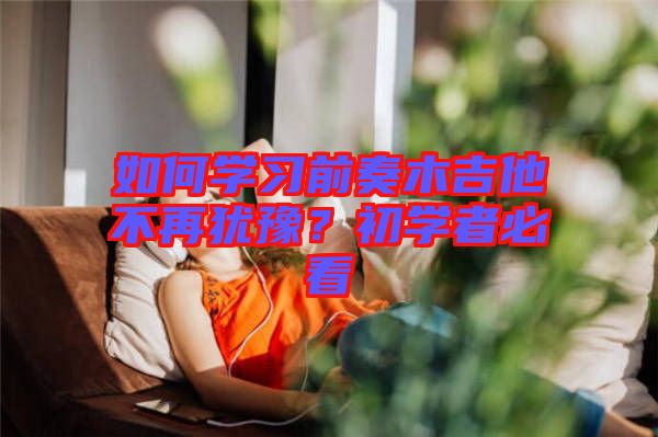 如何學(xué)習(xí)前奏木吉他不再猶豫？初學(xué)者必看