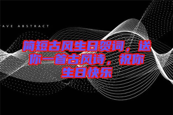 簡短古風生日賀詞，送你一首古風詩，祝你生日快樂