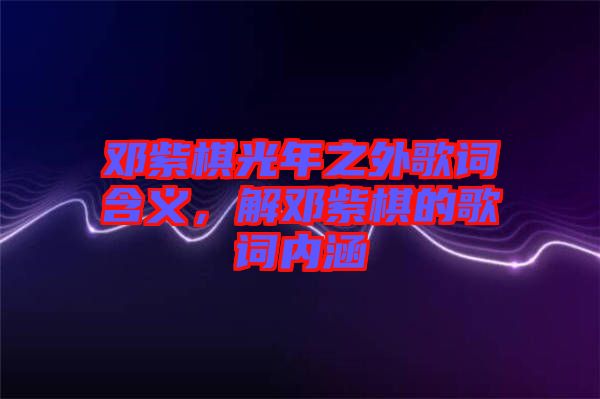 鄧紫棋光年之外歌詞含義，解鄧紫棋的歌詞內(nèi)涵