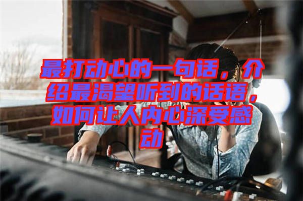 最打動心的一句話，介紹最渴望聽到的話語，如何讓人內(nèi)心深受感動