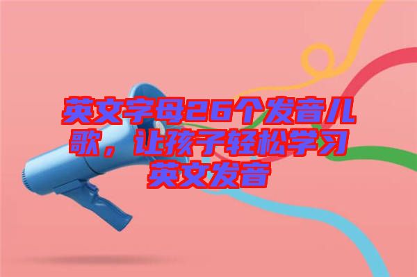 英文字母26個發(fā)音兒歌，讓孩子輕松學(xué)習(xí)英文發(fā)音