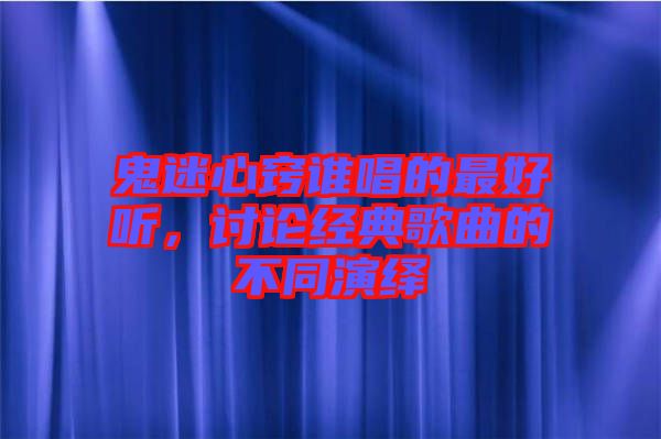 鬼迷心竅誰唱的最好聽，討論經(jīng)典歌曲的不同演繹