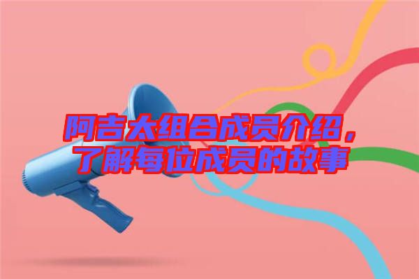 阿吉太組合成員介紹，了解每位成員的故事