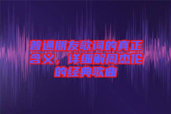 普通朋友歌詞的真正含義，詳細解周杰倫的經(jīng)典歌曲