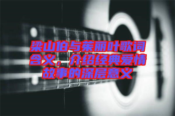 梁山伯與茱麗葉歌詞含義，介紹經(jīng)典愛(ài)情故事的深層意義