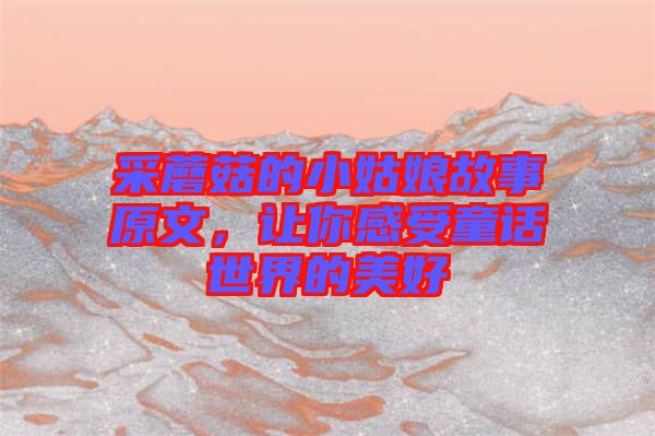 采蘑菇的小姑娘故事原文，讓你感受童話世界的美好