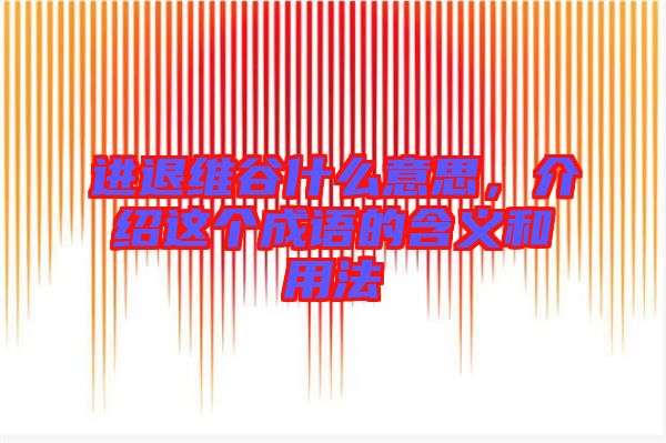 進退維谷什么意思，介紹這個成語的含義和用法