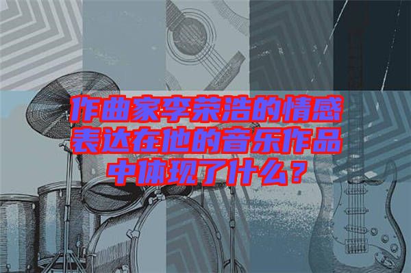 作曲家李榮浩的情感表達在他的音樂作品中體現(xiàn)了什么？