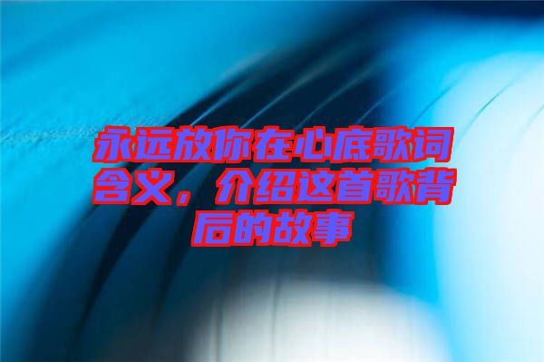 永遠放你在心底歌詞含義，介紹這首歌背后的故事