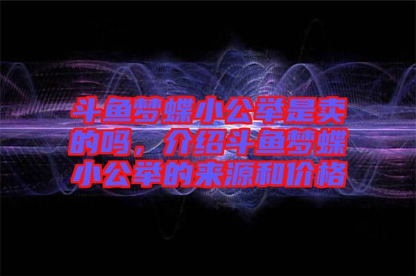 斗魚(yú)夢(mèng)蝶小公舉是賣(mài)的嗎，介紹斗魚(yú)夢(mèng)蝶小公舉的來(lái)源和價(jià)格