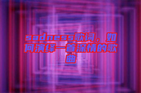 sadness歌詞，如何演繹一首深情的歌曲
