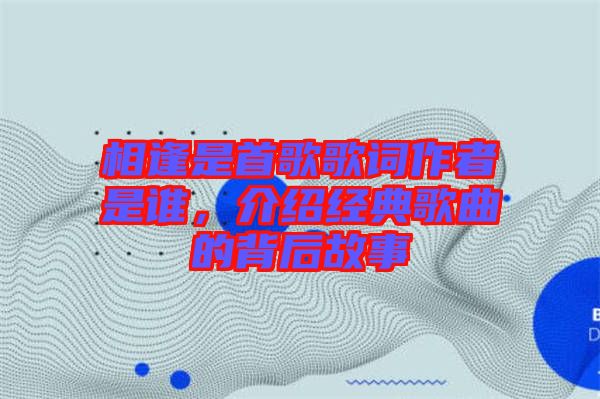 相逢是首歌歌詞作者是誰，介紹經(jīng)典歌曲的背后故事