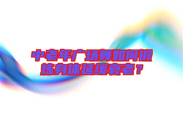 中老年廣場舞如何鍛煉身體延緩衰老？