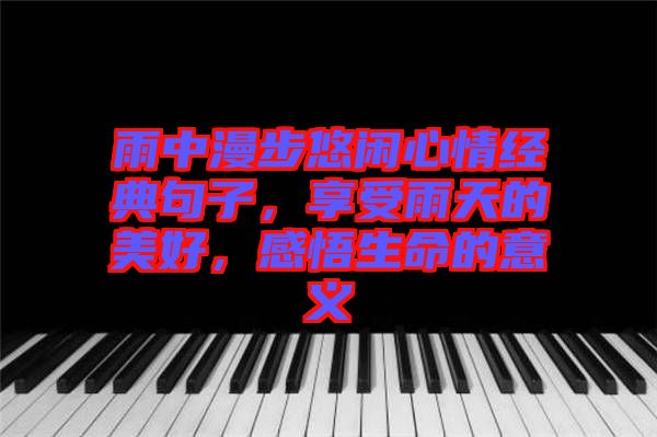 雨中漫步悠閑心情經(jīng)典句子，享受雨天的美好，感悟生命的意義
