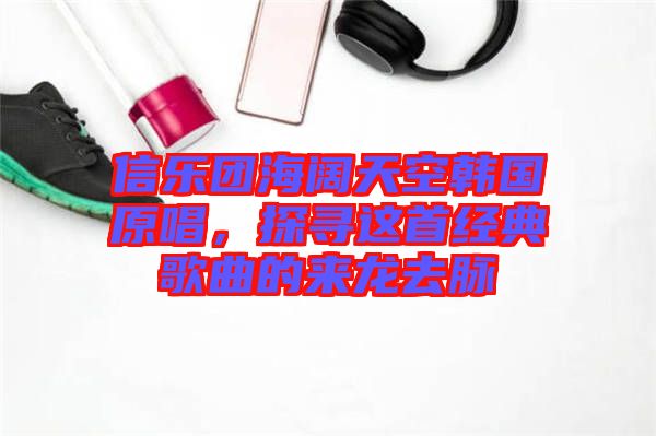 信樂團(tuán)海闊天空韓國原唱，探尋這首經(jīng)典歌曲的來龍去脈