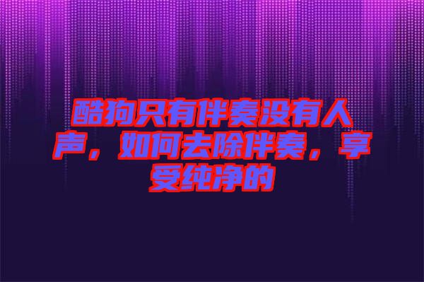 酷狗只有伴奏沒有人聲，如何去除伴奏，享受純凈的