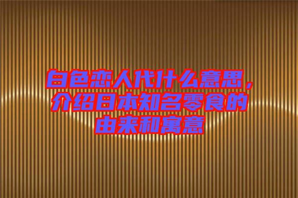 白色戀人代什么意思，介紹日本知名零食的由來和寓意