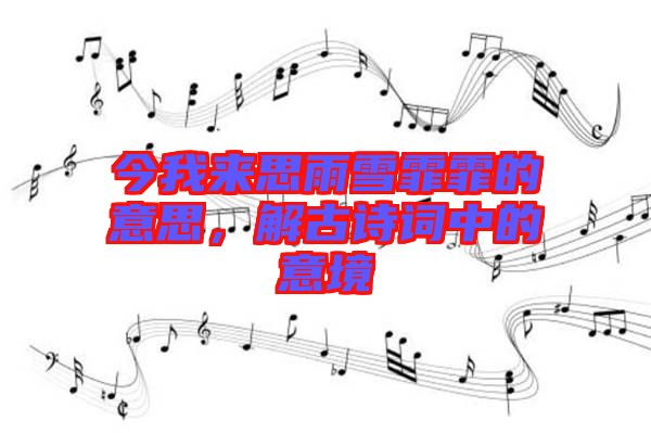 今我來(lái)思雨雪霏霏的意思，解古詩(shī)詞中的意境