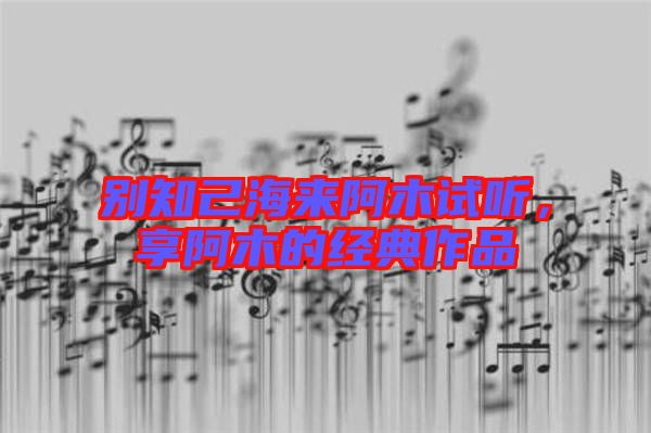 別知己海來阿木試聽，享阿木的經(jīng)典作品