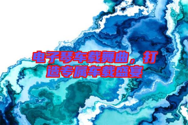 電子琴車載舞曲，打造專屬車載盛宴