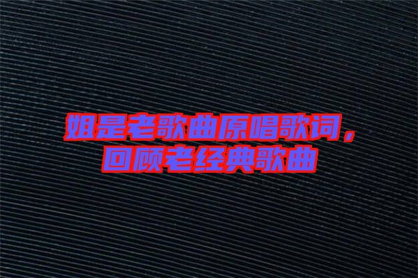 姐是老歌曲原唱歌詞，回顧老經典歌曲