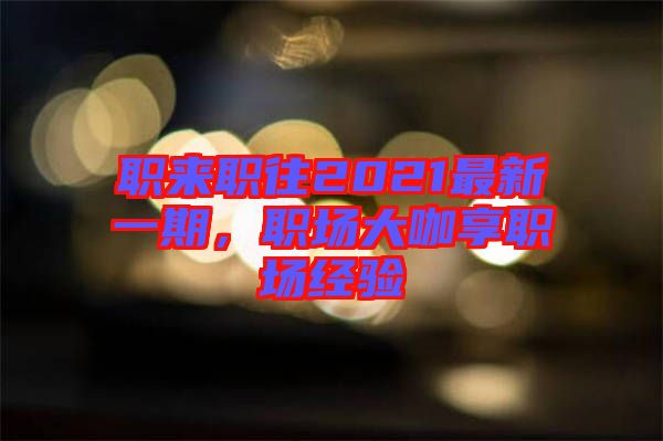 職來職往2021最新一期，職場大咖享職場經驗
