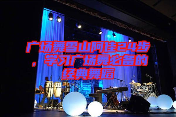 廣場舞雪山阿佳24步，學(xué)習(xí)廣場舞必備的經(jīng)典舞蹈