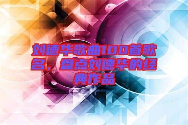 劉德華歌曲100首歌名，盤點(diǎn)劉德華的經(jīng)典作品