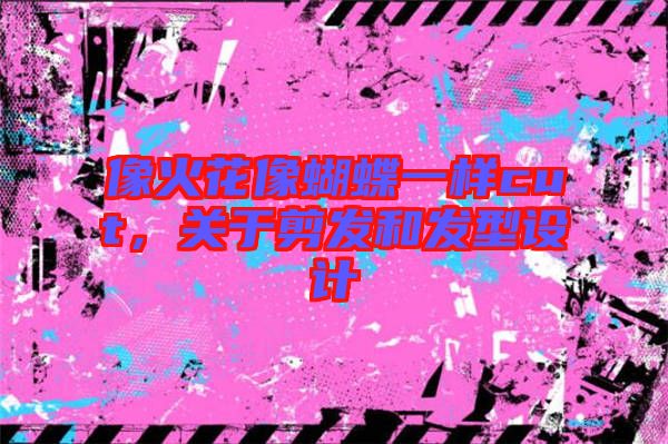 像火花像蝴蝶一樣cut，關(guān)于剪發(fā)和發(fā)型設(shè)計(jì)