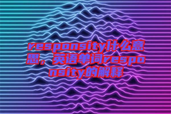 responsity什么意思，英語單詞responsity的解釋