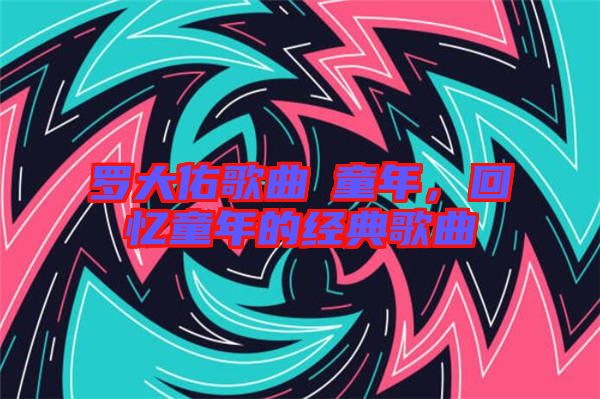 羅大佑歌曲巜童年，回憶童年的經(jīng)典歌曲