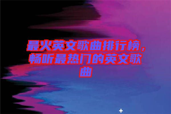 最火英文歌曲排行榜，暢聽(tīng)最熱門(mén)的英文歌曲
