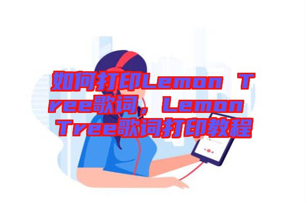 如何打印Lemon Tree歌詞，Lemon Tree歌詞打印教程
