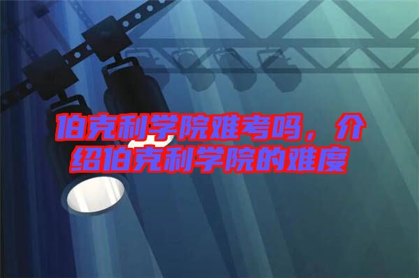 伯克利學(xué)院難考嗎，介紹伯克利學(xué)院的難度