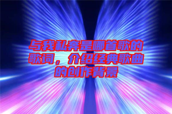 與我私奔是哪首歌的歌詞，介紹經(jīng)典歌曲的創(chuàng)作背景