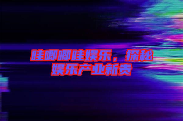哇唧唧哇娛樂，探秘娛樂產(chǎn)業(yè)新貴