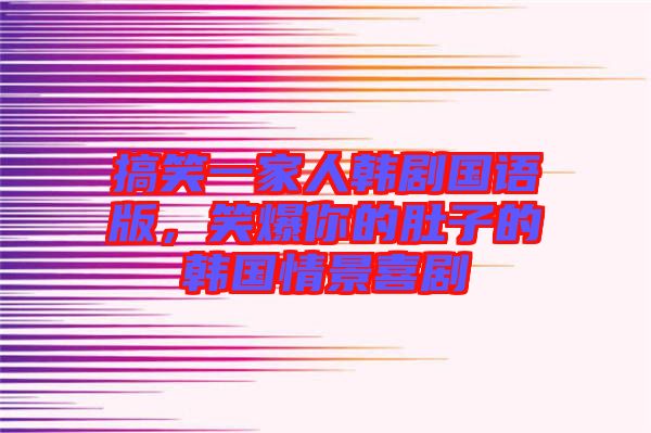 搞笑一家人韓劇國(guó)語(yǔ)版，笑爆你的肚子的韓國(guó)情景喜劇